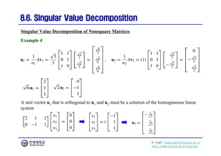 E-mail: hogijung@hanyang.ac.kr
http://web.yonsei.ac.kr/hgjung
8.6. Singular Value Decomposition
8.6. Singular Value Decomposition
A unit vector u3 that is orthogonal to u1 and u2 must be a solution of the homogeneous linear
system
Singular Value Decomposition of Nonsquare Matrices
Example 4
Example 4
 
