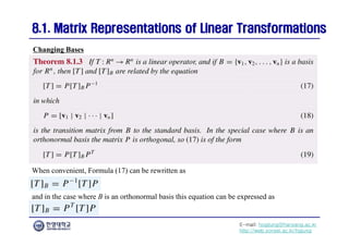 E-mail: hogijung@hanyang.ac.kr
http://web.yonsei.ac.kr/hgjung
8.1. Matrix Representations of Linear Transformations
8.1. Matrix Representations of Linear Transformations
Changing Bases
When convenient, Formula (17) can be rewritten as
and in the case where B is an orthonormal basis this equation can be expressed as
 