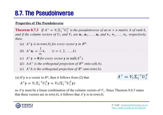 E-mail: hogijung@hanyang.ac.kr
http://web.yonsei.ac.kr/hgjung
8.7. The Pseudoinverse
8.7. The Pseudoinverse
Properties of The Pseudoinverse
(a) If y is a vector in Rm, then it follows from (2) that
so A+y must be a linear combination of the column vectors of V1. Since Theorem 8.6.5 states
that these vectors are in row(A), it follows that A+y is in row(A).
 