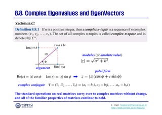E-mail: hogijung@hanyang.ac.kr
http://web.yonsei.ac.kr/hgjung
8.8. Complex Eigenvalues and
8.8. Complex Eigenvalues and EigenVectors
EigenVectors
modulus (or absolute value)
Vectors in Cn
argument
polar form
complex conjugate
The standard operations on real matrices carry over to complex matrices without change,
and all of the familiar properties of matrices continue to hold.
 