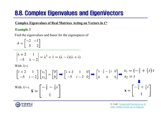 E-mail: hogijung@hanyang.ac.kr
http://web.yonsei.ac.kr/hgjung
8.8. Complex Eigenvalues and
8.8. Complex Eigenvalues and EigenVectors
EigenVectors
Find the eigenvalues and bases for the eigenspaces of
Complex Eigenvalues of Real Matrices Acting on Vectors in Cn
Example 3
Example 3
With λ=i,
With λ=-i,
 