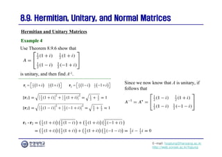 E-mail: hogijung@hanyang.ac.kr
http://web.yonsei.ac.kr/hgjung
8.9. Hermitian, Unitary, and Normal Matrices
8.9. Hermitian, Unitary, and Normal Matrices
Use Theorem 8.9.6 show that
Hermitian and Unitary Matrices
Example 4
Example 4
is unitary, and then find A-1.
   
1 1
1 2 2
1 1
i i
  
 
 
r    
1 1
2 2 2
1 1
i i
   
 
 
r
Since we now know that A is unitary, if
follows that
 