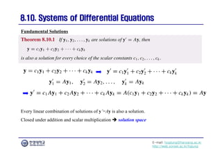 E-mail: hogijung@hanyang.ac.kr
http://web.yonsei.ac.kr/hgjung
8.10. Systems of Differential Equations
8.10. Systems of Differential Equations
Every linear combination of solutions of y’=Ay is also a solution.
Closed under addition and scalar multiplication  solution space
Fundamental Solutions
 