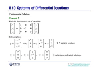E-mail: hogijung@hanyang.ac.kr
http://web.yonsei.ac.kr/hgjung
8.10. Systems of Differential Equations
8.10. Systems of Differential Equations
Find the fundamental set of solutions.
Fundamental Solutions
Example 3
Example 3
In Example 2,
 A fundamental set of solutions
 A general solution
 