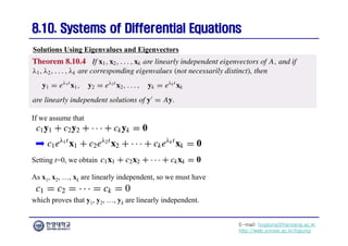 E-mail: hogijung@hanyang.ac.kr
http://web.yonsei.ac.kr/hgjung
8.10. Systems of Differential Equations
8.10. Systems of Differential Equations
If we assume that
Solutions Using Eigenvalues and Eigenvectors
Setting t=0, we obtain
As x1, x2, …, xk are linearly independent, so we must have
which proves that y1, y2, …, yk are linearly independent.
 