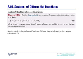 E-mail: hogijung@hanyang.ac.kr
http://web.yonsei.ac.kr/hgjung
8.10. Systems of Differential Equations
8.10. Systems of Differential Equations
An n×n matrix is diagonalizable if and only if it has n linearly independent eigenvectors
(Theorem 8.2.6).
Solutions Using Eigenvalues and Eigenvectors
 