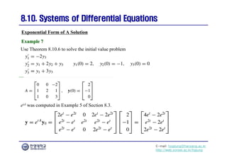 E-mail: hogijung@hanyang.ac.kr
http://web.yonsei.ac.kr/hgjung
8.10. Systems of Differential Equations
8.10. Systems of Differential Equations
Exponential Form of A Solution
Use Theorem 8.10.6 to solve the initial value problem
Example 7
Example 7
etA was computed in Example 5 of Section 8.3.
 