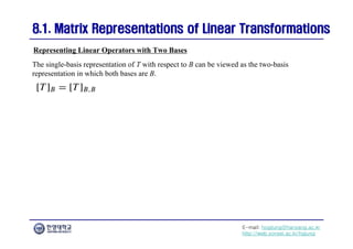 E-mail: hogijung@hanyang.ac.kr
http://web.yonsei.ac.kr/hgjung
8.1. Matrix Representations of Linear Transformations
8.1. Matrix Representations of Linear Transformations
The single-basis representation of T with respect to B can be viewed as the two-basis
representation in which both bases are B.
Representing Linear Operators with Two Bases
 