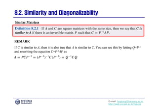 E-mail: hogijung@hanyang.ac.kr
http://web.yonsei.ac.kr/hgjung
8.2. Similarity and Diagonalizability
8.2. Similarity and Diagonalizability
REMARK
If C is similar to A, then it is also true that A is similar to C. You can see this by letting Q=P-1
and rewriting the equation C=P-1AP as
Similar Matrices
 