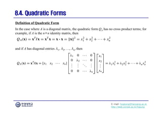 E-mail: hogijung@hanyang.ac.kr
http://web.yonsei.ac.kr/hgjung
8.4. Quadratic Forms
8.4. Quadratic Forms
In the case where A is a diagonal matrix, the quadratic form QA has no cross product terms; for
example, if A is the n×n identity matrix, then
Definition of Quadratic Form
and if A has diagonal entries λ1, λ2, …, λn, then
 