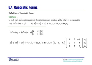 E-mail: hogijung@hanyang.ac.kr
http://web.yonsei.ac.kr/hgjung
8.4. Quadratic Forms
8.4. Quadratic Forms
In each part, express the quadratic form in the matrix notation xTAx, where A is symmetric.
Definition of Quadratic Form
Example 1
Example 1
 