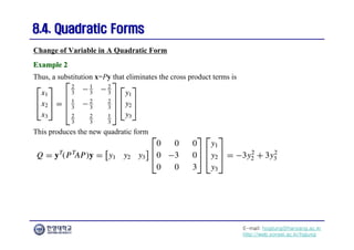 E-mail: hogijung@hanyang.ac.kr
http://web.yonsei.ac.kr/hgjung
8.4. Quadratic Forms
8.4. Quadratic Forms
Thus, a substitution x=Py that eliminates the cross product terms is
Change of Variable in A Quadratic Form
Example 2
Example 2
This produces the new quadratic form
 