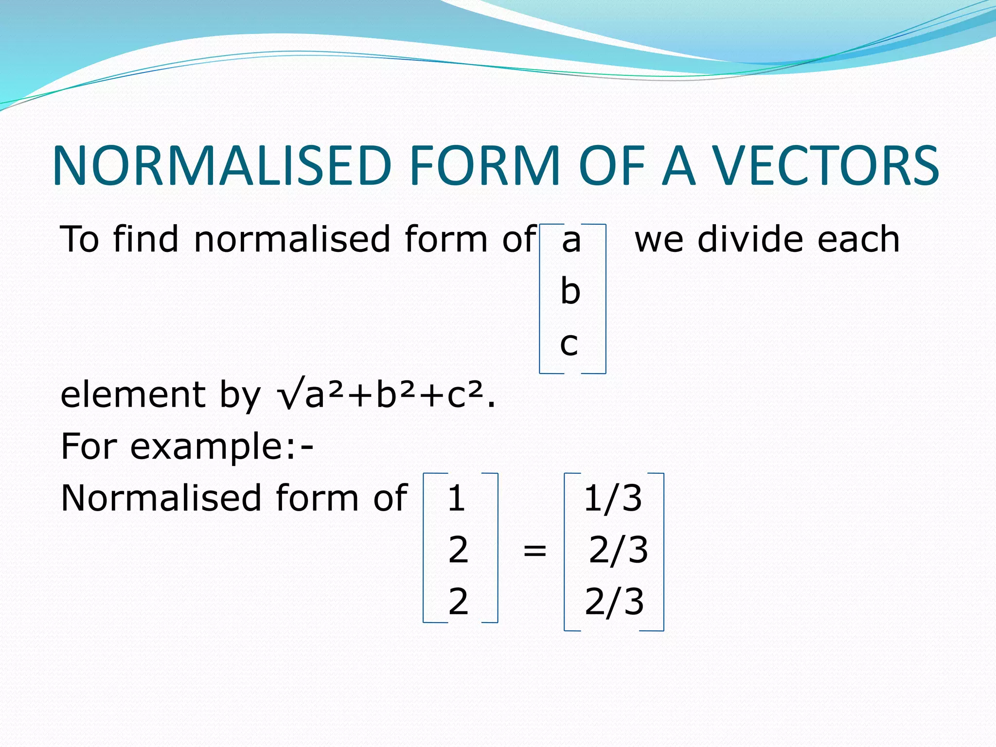 NORMALISED FORM OF A VECTORS
To find normalised form of a we divide each
b
c
element by √a²+b²+c².
For example:-
Normalised form of 1 1/3
2 = 2/3
2 2/3
 