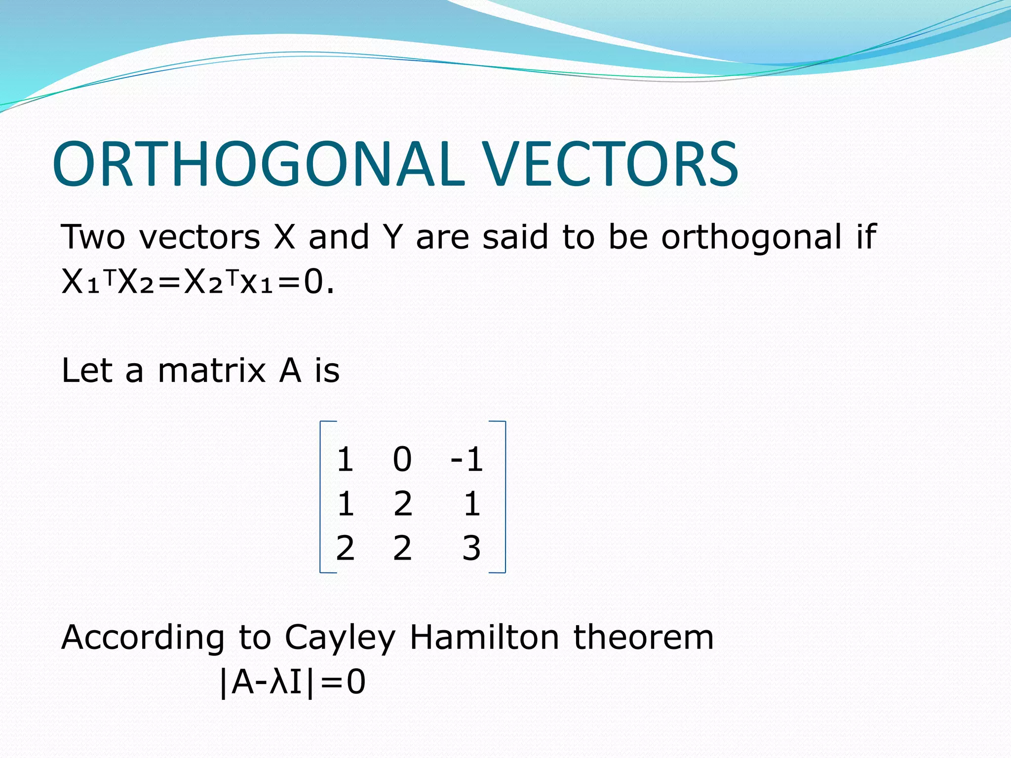 ORTHOGONAL VECTORS
Two vectors X and Y are said to be orthogonal if
X₁ᵀX₂=X₂ᵀx₁=0.
Let a matrix A is
1 0 -1
1 2 1
2 2 3
According to Cayley Hamilton theorem
|A-λI|=0
 