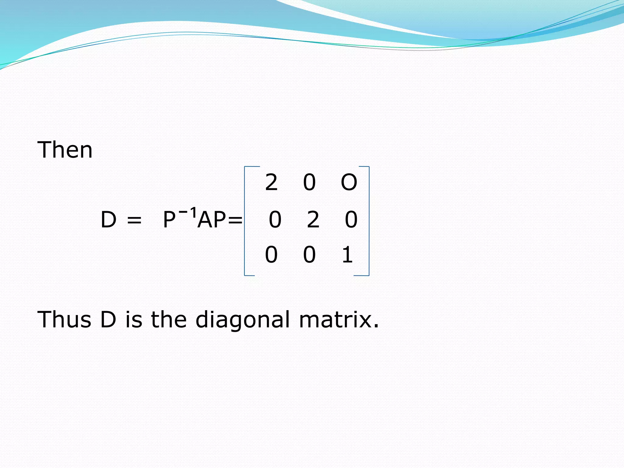 Then
2 0 O
D = Pˉ¹AP= 0 2 0
0 0 1
Thus D is the diagonal matrix.
 