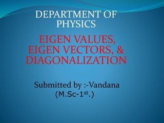 DEPARTMENT OF
PHYSICS
EIGEN VALUES,
EIGEN VECTORS, &
DIAGONALIZATION
Submitted by :-Vandana
(M.Sc-1st.)
 