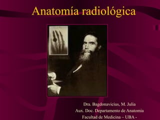 Anatomía radiológica
Dra. Bagdonavicius, M. Julia
Aux. Doc. Departamento de Anatomia
Facultad de Medicina – UBA -
 