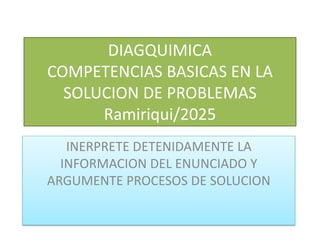 DIAGQUIMICA
COMPETENCIAS BASICAS EN LA
SOLUCION DE PROBLEMAS
Ramiriqui/2025
INERPRETE DETENIDAMENTE LA
INFORMACION DEL ENUNCIADO Y
ARGUMENTE PROCESOS DE SOLUCION
 