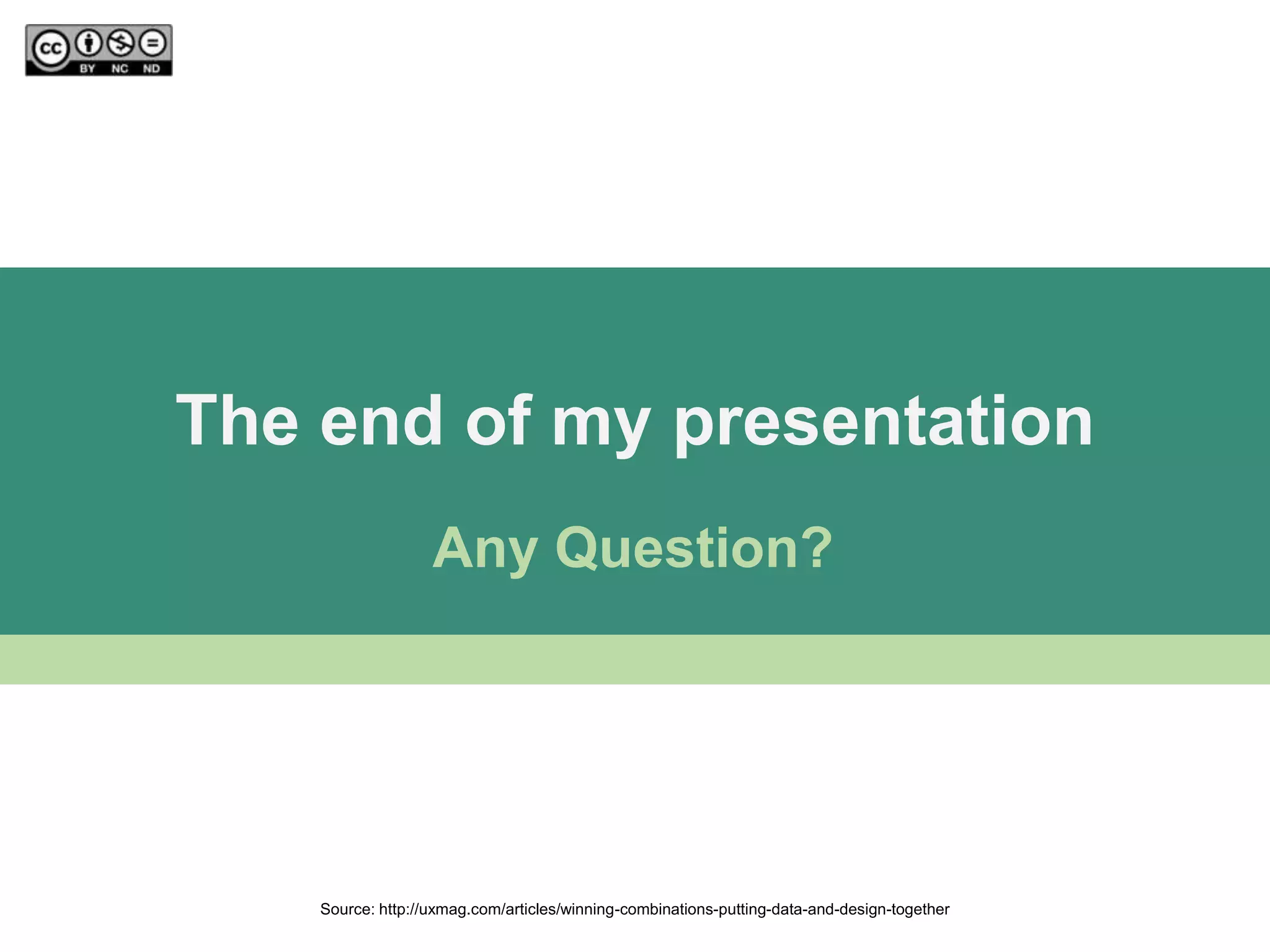 The end of my presentation
                   Any Question?




    Source: http://uxmag.com/articles/winning-combinations-putting-data-and-design-together
 