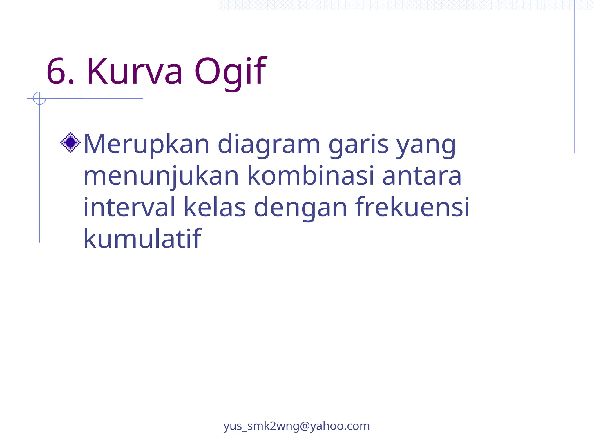 6. Kurva Ogif
Merupkan diagram garis yang
menunjukan kombinasi antara
interval kelas dengan frekuensi
kumulatif
yus_smk2wng@yahoo.com
 