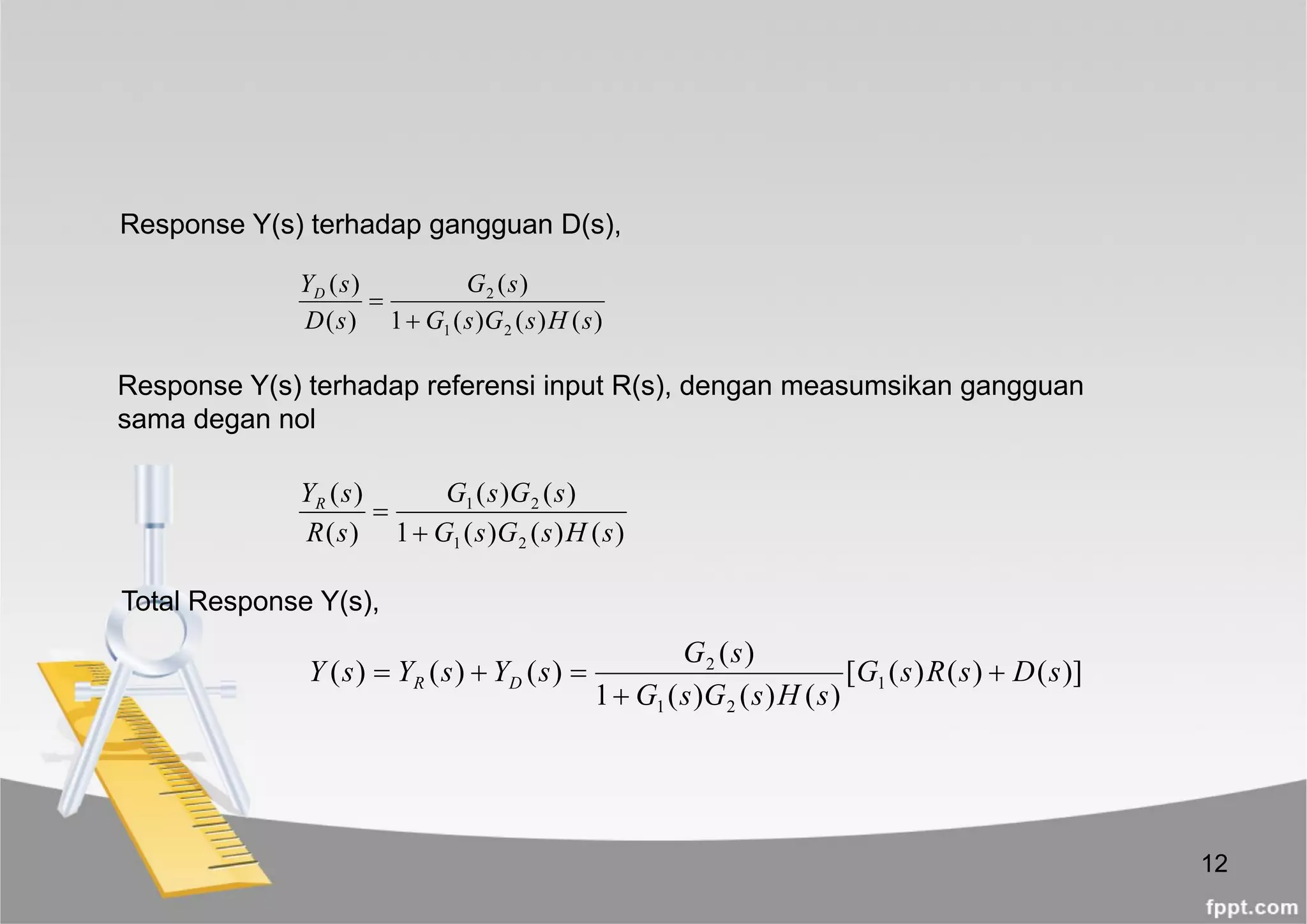 12
)()()(1
)(
)(
)(
21
2
sHsGsG
sG
sD
sYD


)()()(1
)()(
)(
)(
21
21
sHsGsG
sGsG
sR
sYR


)]()()([
)()()(1
)(
)()()( 1
21
2
sDsRsG
sHsGsG
sG
sYsYsY DR 


Response Y(s) terhadap gangguan D(s),
Response Y(s) terhadap referensi input R(s), dengan measumsikan gangguan
sama degan nol
Total Response Y(s),
 