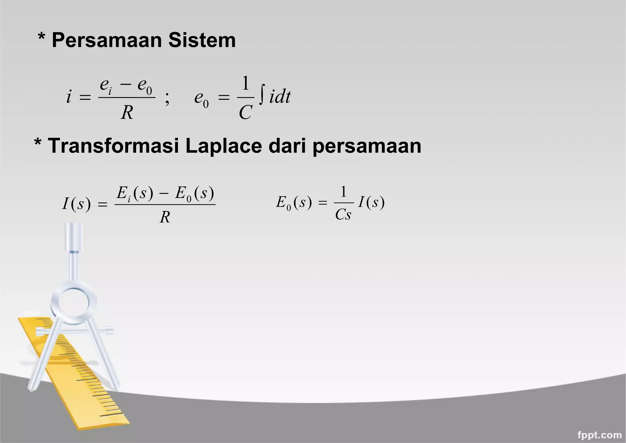 * Persamaan Sistem
idt
C
e
R
ee
i i



1
; 0
0
* Transformasi Laplace dari persamaan
R
sEsE
sI i )()(
)( 0
 )(
1
)(0 sI
Cs
sE 
 