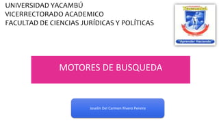 Joselin Del Carmen Rivero Pereira
MOTORES DE BUSQUEDA
UNIVERSIDAD YACAMBÚ
VICERRECTORADO ACADEMICO
FACULTAD DE CIENCIAS JURÍDICAS Y POLÍTICAS
 
