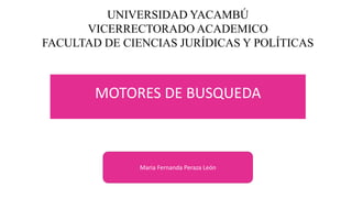Maria Fernanda Peraza León
MOTORES DE BUSQUEDA
UNIVERSIDAD YACAMBÚ
VICERRECTORADO ACADEMICO
FACULTAD DE CIENCIAS JURÍDICAS Y POLÍTICAS
 
