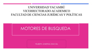 YELIBETH JOSEFINA DIAZ GIL
MOTORES DE BUSQUEDA
UNIVERSIDAD YACAMBÚ
VICERRECTORADO ACADEMICO
FACULTAD DE CIENCIAS JURÍDICAS Y POLÍTICAS
 