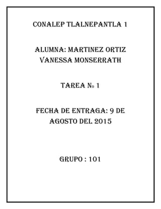 CONALEP TLALNEPANTLA 1
ALUMNA: MARTINEZ ORTIZ
VANESSA MONSERRATH
TAREA NO 1
FECHA DE ENTRAGA: 9 DE
agosto DEL 2015
GRUPO : 101
 