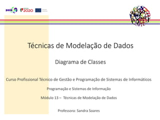Técnicas de Modelação de Dados
Diagrama de Classes
Curso Profissional Técnico de Gestão e Programação de Sistemas de Informáticos
Programação e Sistemas de Informação
Módulo 13 – Técnicas de Modelação de Dados
Professora: Sandra Soares
 