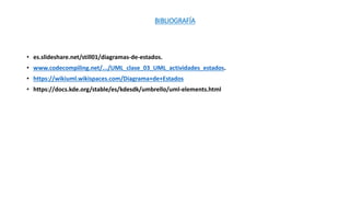 BIBLIOGRAFÍA
• es.slideshare.net/still01/diagramas-de-estados.
• www.codecompiling.net/.../UML_clase_03_UML_actividades_estados.
• https://wikiuml.wikispaces.com/Diagrama+de+Estados
• https://docs.kde.org/stable/es/kdesdk/umbrello/uml-elements.html
 