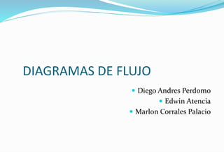 DIAGRAMAS DE FLUJO
 Diego Andres Perdomo
 Edwin Atencia
 Marlon Corrales Palacio
 