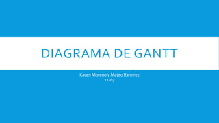 DIAGRAMA DE GANTT
Karen Moreno y Mateo Ramirez
11-03
 
