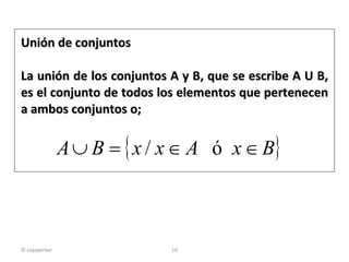 Unión de conjuntos La unión de los conjuntos A y B, que se escribe A U B, es el conjunto de todos los elementos que pertenecen a ambos conjuntos o; © copywriter 