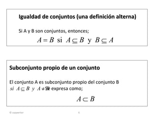 © copywriter Igualdad de conjuntos (una definición alterna) Si A y B son conjuntos, entonces; Subconjunto propio de un conjunto El conjunto A es subconjunto propio del conjunto B . Se expresa como; 