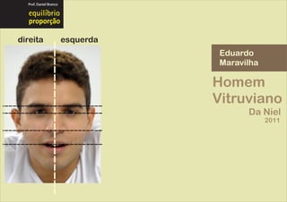 Prof. Daniel Branco




  proporção

direita                 esquerda
                                    Eduardo
                                    Maravilha

                                   Homem
                                   Vitruviano
                                          Da Niel
                                                2011
 