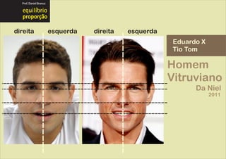 Prof. Daniel Branco




  proporção

direita                 esquerda   direita   esquerda
                                                         Eduardo X
                                                         Tio Tom

                                                        Homem
                                                        Vitruviano
                                                               Da Niel
                                                                     2011
 