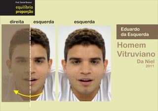 Prof. Daniel Branco




  proporção

direita                 esquerda   esquerda
                                               Eduardo
                                               da Esquerda

                                              Homem
                                              Vitruviano
                                                     Da Niel
                                                        2011
 