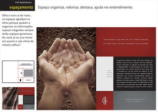 Prof. Daniel Branco

                                Espaço organiza, valoriza, destaca, ajuda no entendimento.

Olha o nariz aí de novo...
os espaços agradam os
olhos porque ajudam a
organizar as informações.
Layouts elegantes sempre
terão espaços generosos.
Ou você já viu rico morar
em quarto e sala cheio de
móveis velhos?
 