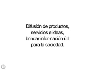 Difusión de productos,
servicios e ideas,
brindar información útil
para la sociedad.
 