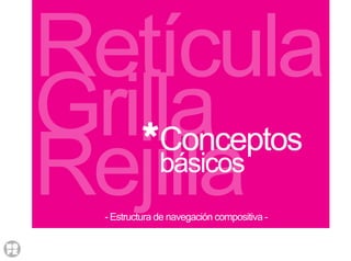 Retícula
Grilla
Rejilla
Conceptos
básicos
- Estructura de navegación compositiva -
 