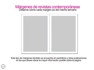 Este tipo de márgenes también se encuentra en periódicos y otras publicaciones
en las que desee ubicar la mayor información posible sobre la página.
Márgenes de revistas contemporáneas
Observe cómo cada margen es del mismo tamaño
 