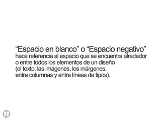 “Espacio en blanco” o “Espacio negativo”
hace referencia al espacio que se encuentra alrededor
o entre todos los elementos de un diseño
(el texto, las imágenes, los márgenes,
entre columnas y entre líneas de tipos).
 