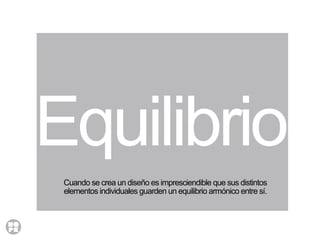 Equilibrio
Cuando se crea un diseño es impresciendible que sus distintos
elementos individuales guarden un equilibrio armónico entre sí.
 