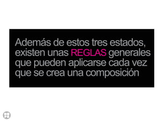 Además de estos tres estados,
existen unas REGLAS generales
que pueden aplicarse cada vez
que se crea una composición
 