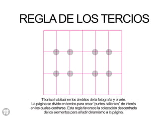 REGLADE LOS TERCIOS
Técnica habitual en los ámbitos de la fotografía y el arte.
La página se divide en tercios para crear “puntos calientes” de interés
en los cuales centrarse. Esta regla favorece la colocación descentrada
de los elementos para añadir dinamismo a la página.
 