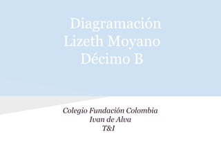 Diagramación
Lizeth Moyano
   Décimo B


Colegio Fundación Colombia
        Ivan de Alva
           T&I
 