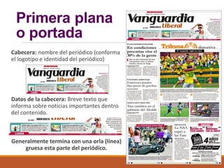 Primera plana
o portada
Cabecera: nombre del periódico (conforma
el logotipo e identidad del periódico)
Datos de la cabecera: Breve texto que
informa sobre noticias importantes dentro
del contenido.
Generalmente termina con una orla (línea)
gruesa esta parte del periódico.
 