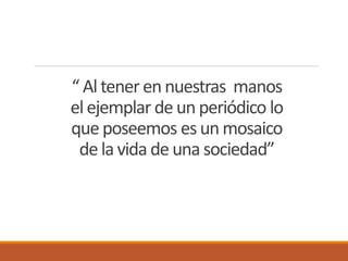 “ Altener ennuestras manos
elejemplar de un periódico lo
que poseemos esun mosaico
de la vida de una sociedad”
 